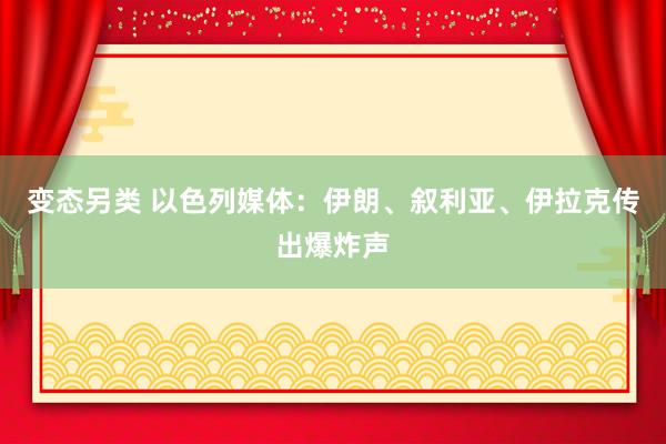 变态另类 以色列媒体：伊朗、叙利亚、伊拉克传出爆炸声