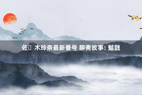 佐々木玲奈最新番号 聊斋故事: 魖䰱