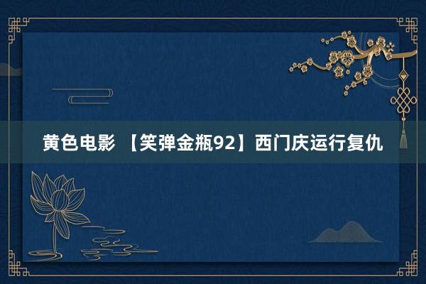 黄色电影 【笑弹金瓶92】西门庆运行复仇