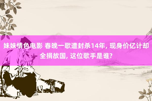 妹妹情色电影 春晚一歌遭封杀14年, 现身价亿计却全捐故国, 这位歌手是谁?
