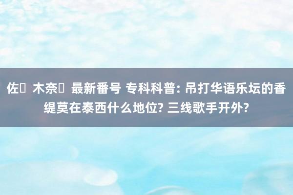 佐々木奈々最新番号 专科科普: 吊打华语乐坛的香缇莫在泰西什么地位? 三线歌手开外?