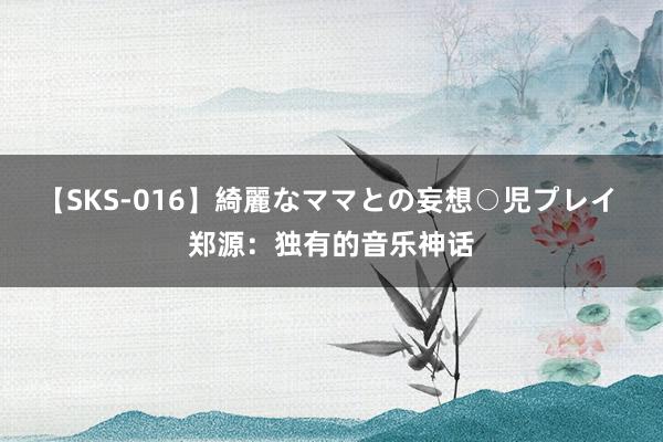 【SKS-016】綺麗なママとの妄想○児プレイ 郑源:独有的音乐神话