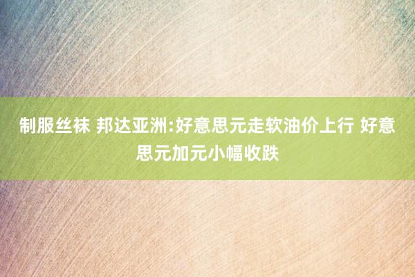 制服丝袜 邦达亚洲:好意思元走软油价上行 好意思元加元小幅收跌