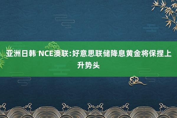 亚洲日韩 NCE澳联:好意思联储降息黄金将保捏上升势头