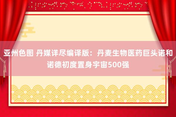 亚州色图 丹媒详尽编译版：丹麦生物医药巨头诺和诺德初度置身宇宙500强