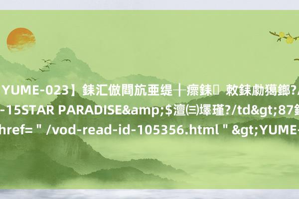 【YUME-023】銇汇倣閰斻亜缇╂瘝銇敇銇勮獦鎯?/a>2010-05-15STAR PARADISE&$澶㈢墿瑾?/td>87鍒嗛挓<a href=＂/vod-read-id-105356.html＂>YUME-018】濡栬壎婵°倢閫忋亼澶汉 灏忛噹鐞嗚彍 三国杀：王异的手段为什么叫贞烈？因为他是全游戏最刚的女东说念主！
