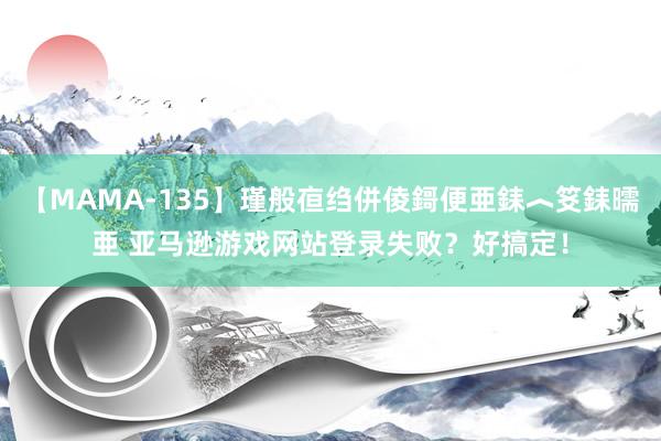 【MAMA-135】瑾般亱绉併倰鎶便亜銇︿笅銇曘亜 亚马逊游戏网站登录失败？好搞定！