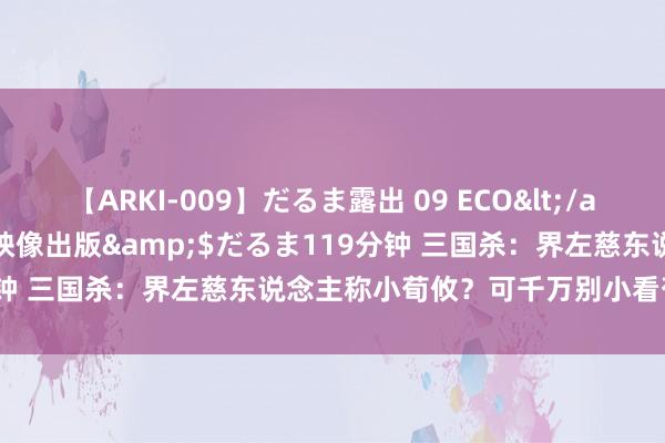 【ARKI-009】だるま露出 09 ECO</a>2008-06-19桃太郎映像出版&$だるま119分钟 三国杀：界左慈东说念主称小荀攸？可千万别小看荀攸的强度！