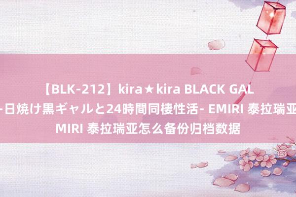 【BLK-212】kira★kira BLACK GAL レンタル痴女GAL-日焼け黒ギャルと24時間同棲性活- EMIRI 泰拉瑞亚怎么备份归档数据