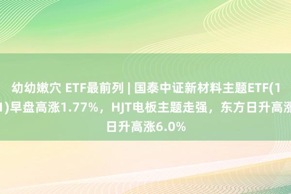 幼幼嫩穴 ETF最前列 | 国泰中证新材料主题ETF(159761)早盘高涨1.77%，HJT电板主题走强，东方日升高涨6.0%
