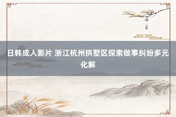 日韩成人影片 浙江杭州拱墅区探索做事纠纷多元化解