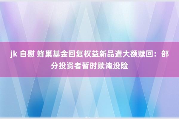 jk 自慰 蜂巢基金回复权益新品遭大额赎回：部分投资者暂时赎淹没险