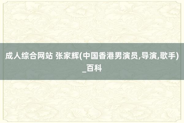 成人综合网站 张家辉(中国香港男演员,导演,歌手)_百科