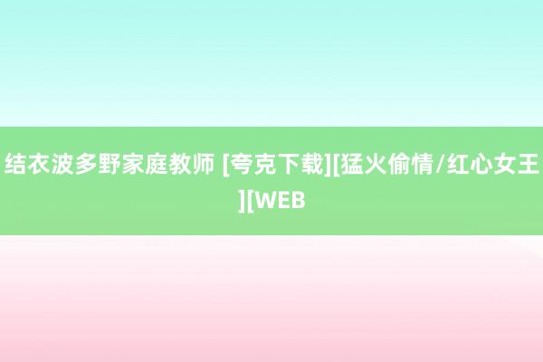 结衣波多野家庭教师 [夸克下载][猛火偷情/红心女王][WEB