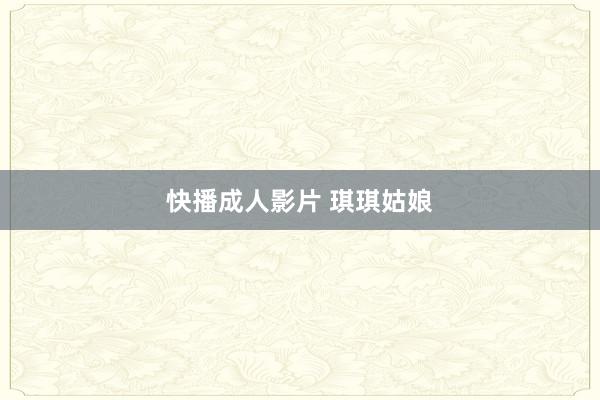 快播成人影片 琪琪姑娘
