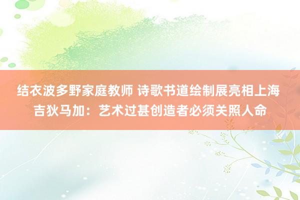 结衣波多野家庭教师 诗歌书道绘制展亮相上海 吉狄马加：艺术过甚创造者必须关照人命