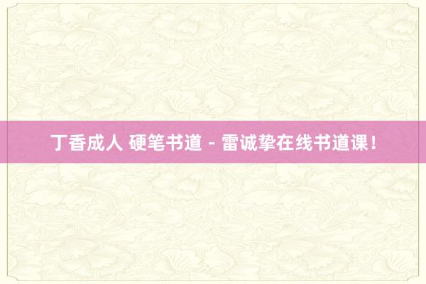 丁香成人 硬笔书道-雷诚挚在线书道课!