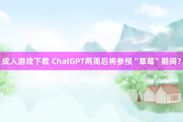 成人游戏下载 ChatGPT两周后将参预“草莓”期间？
