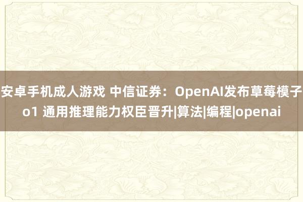 安卓手机成人游戏 中信证券：OpenAI发布草莓模子o1 通用推理能力权臣晋升|算法|编程|openai