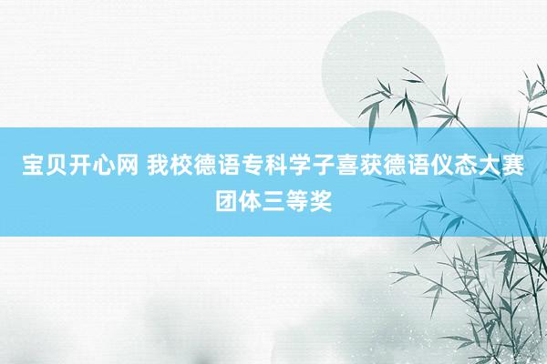 宝贝开心网 我校德语专科学子喜获德语仪态大赛团体三等奖