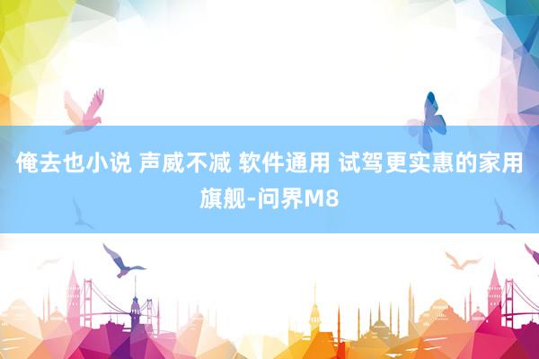 俺去也小说 声威不减 软件通用 试驾更实惠的家用旗舰-问界M8