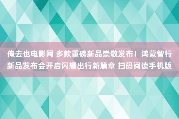 俺去也电影网 　多款重磅新品崇敬发布！鸿蒙智行新品发布会开启闪耀出行新篇章 扫码阅读手机版