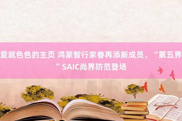 爱就色色的主页 鸿蒙智行家眷再添新成员，“第五界”SAIC尚界防范登场