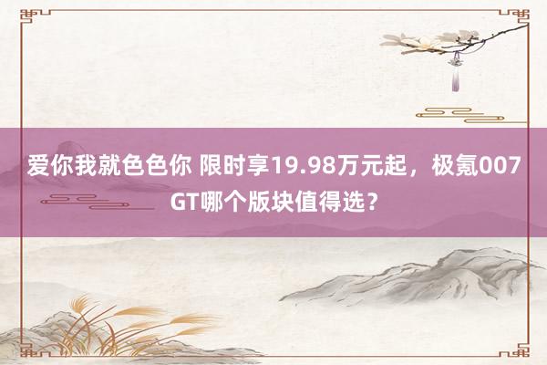 爱你我就色色你 限时享19.98万元起，极氪007GT哪个版块值得选？