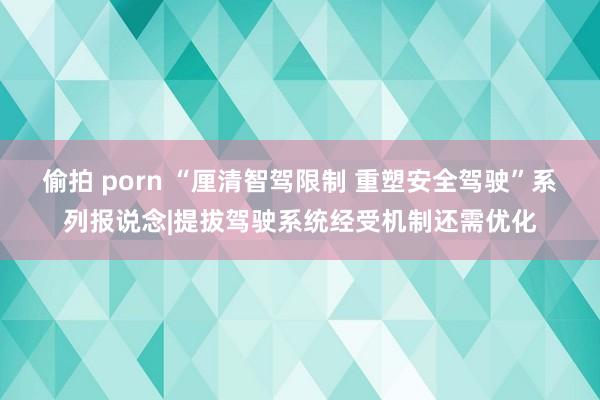 偷拍 porn “厘清智驾限制 重塑安全驾驶”系列报说念|提拔驾驶系统经受机制还需优化