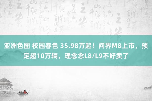 亚洲色图 校园春色 35.98万起！问界M8上市，预定超10万辆，理念念L8/L9不好卖了