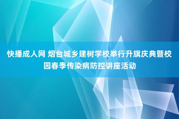 快播成人网 烟台城乡建树学校举行升旗庆典暨校园春季传染病防控讲座活动