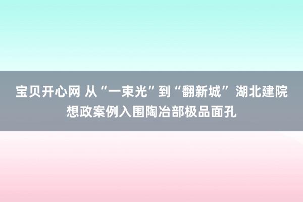 宝贝开心网 从“一束光”到“翻新城” 湖北建院想政案例入围陶冶部极品面孔