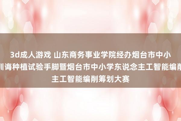 3d成人游戏 山东商务事业学院经办烟台市中小学生信息训诲种植试验手脚暨烟台市中小学东说念主工智能编削筹划大赛