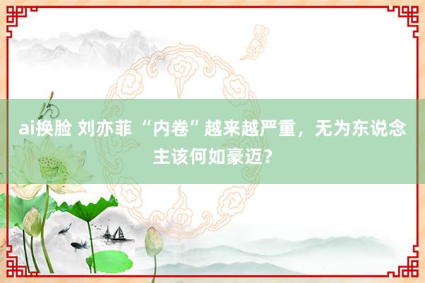 ai换脸 刘亦菲 “内卷”越来越严重，无为东说念主该何如豪迈？