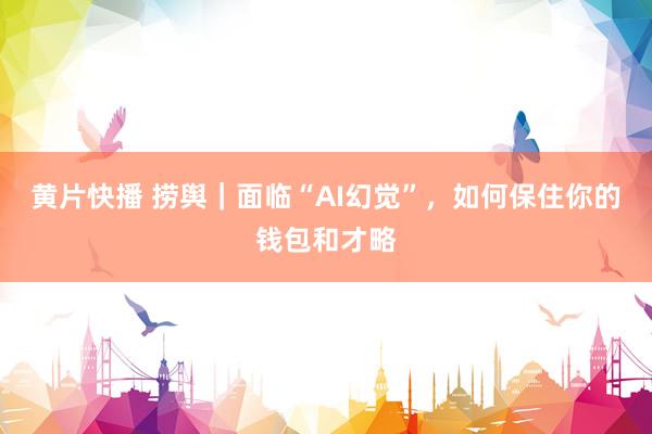 黄片快播 捞舆｜面临“AI幻觉”，如何保住你的钱包和才略