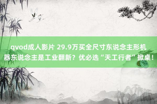 qvod成人影片 29.9万买全尺寸东说念主形机器东说念主是工业翻新？优必选“天工行者”掀桌！