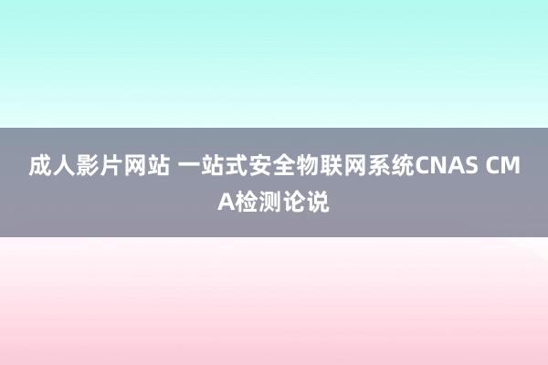 成人影片网站 一站式安全物联网系统CNAS CMA检测论说