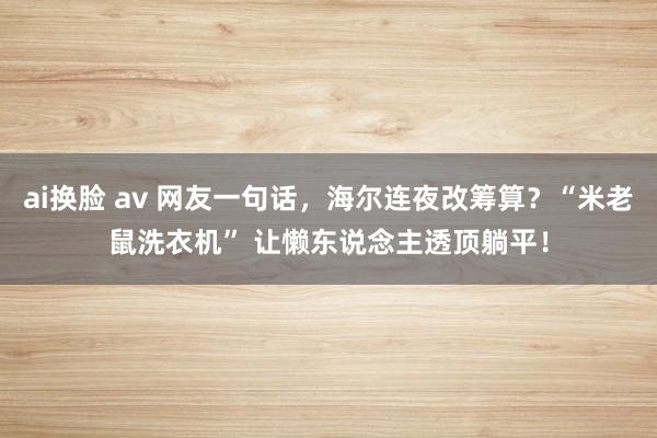 ai换脸 av 网友一句话，海尔连夜改筹算？“米老鼠洗衣机” 让懒东说念主透顶躺平！