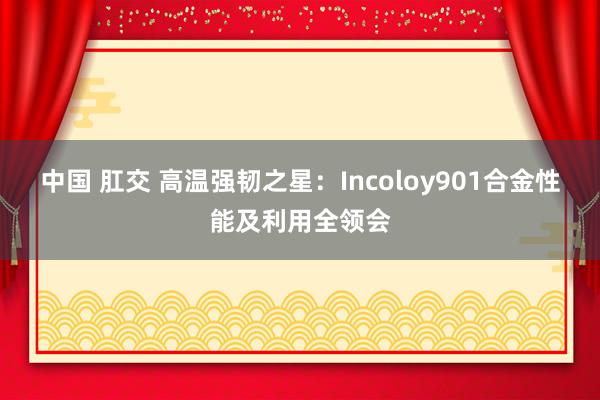 中国 肛交 高温强韧之星：Incoloy901合金性能及利用全领会