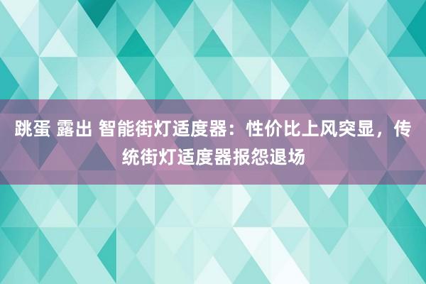 跳蛋 露出 智能街灯适度器：性价比上风突显，传统街灯适度器报怨退场