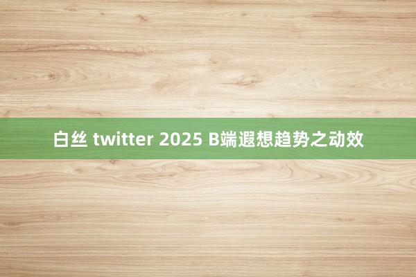 白丝 twitter 2025 B端遐想趋势之动效