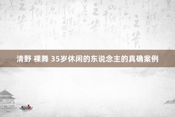清野 裸舞 35岁休闲的东说念主的真确案例