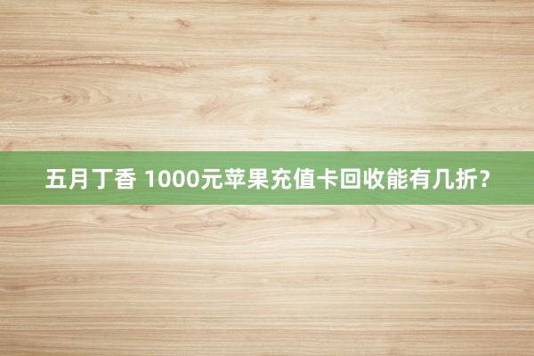五月丁香 1000元苹果充值卡回收能有几折？