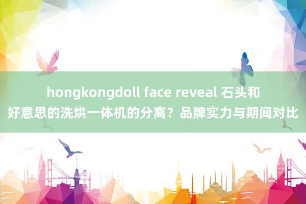 hongkongdoll face reveal 石头和好意思的洗烘一体机的分离？品牌实力与期间对比