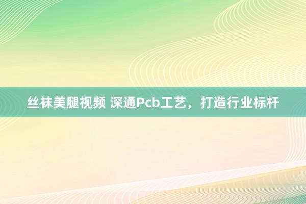 丝袜美腿视频 深通Pcb工艺，打造行业标杆