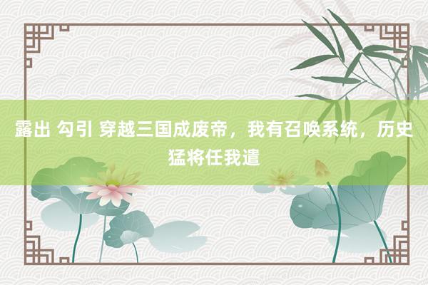 露出 勾引 穿越三国成废帝，我有召唤系统，历史猛将任我遣