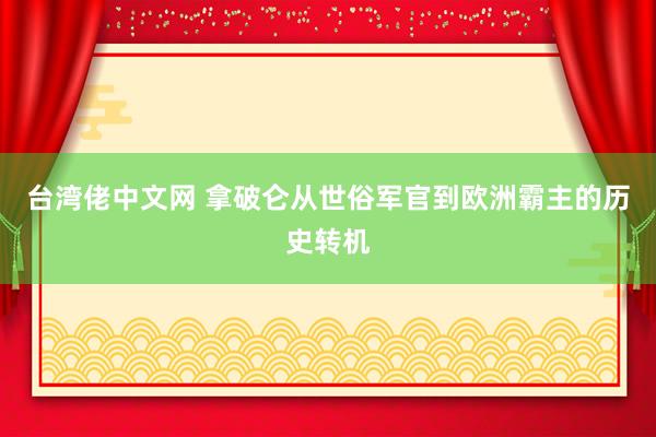 台湾佬中文网 拿破仑从世俗军官到欧洲霸主的历史转机