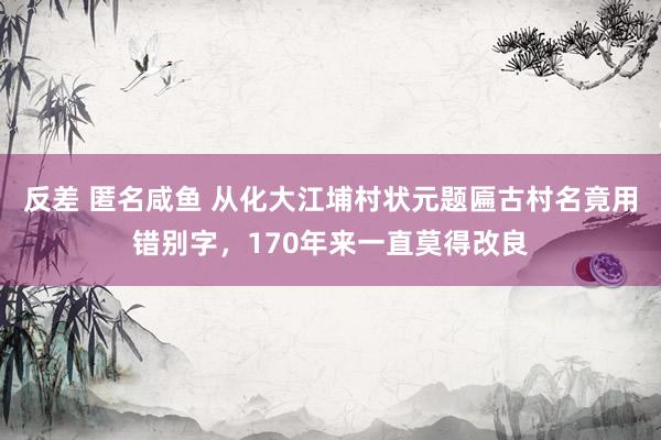 反差 匿名咸鱼 从化大江埔村状元题匾古村名竟用错别字，170年来一直莫得改良