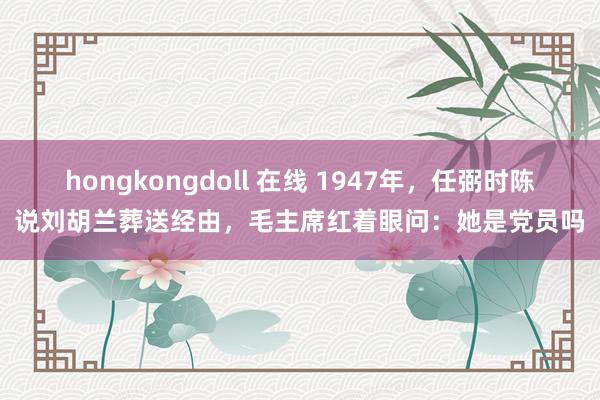 hongkongdoll 在线 1947年，任弼时陈说刘胡兰葬送经由，毛主席红着眼问：她是党员吗