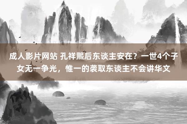 成人影片网站 孔祥熙后东谈主安在？一世4个子女无一争光，惟一的袭取东谈主不会讲华文